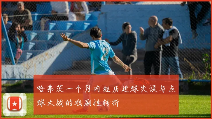 哈弗茨一个月内经历进球失误与点球大战的戏剧性转折
