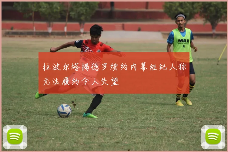 拉波尔塔揭德罗续约内幕经纪人称无法履约令人失望