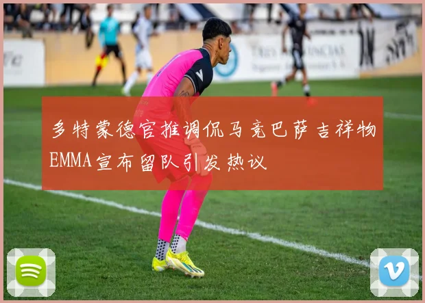 多特蒙德官推调侃马竞巴萨吉祥物EMMA宣布留队引发热议