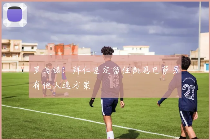 罗马诺：拜仁坚定留住凯恩巴萨另有他人选方案