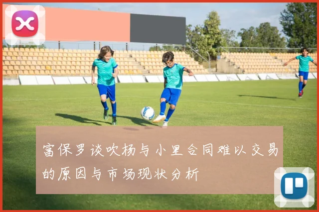 富保罗谈吹杨与小里合同难以交易的原因与市场现状分析