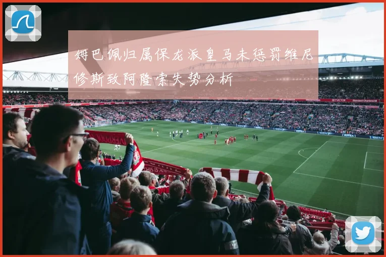 姆巴佩归属保龙派皇马未惩罚维尼修斯致阿隆索失势分析