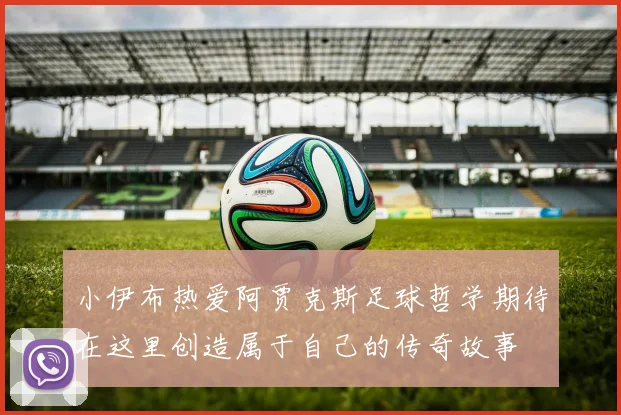 小伊布热爱阿贾克斯足球哲学期待在这里创造属于自己的传奇故事