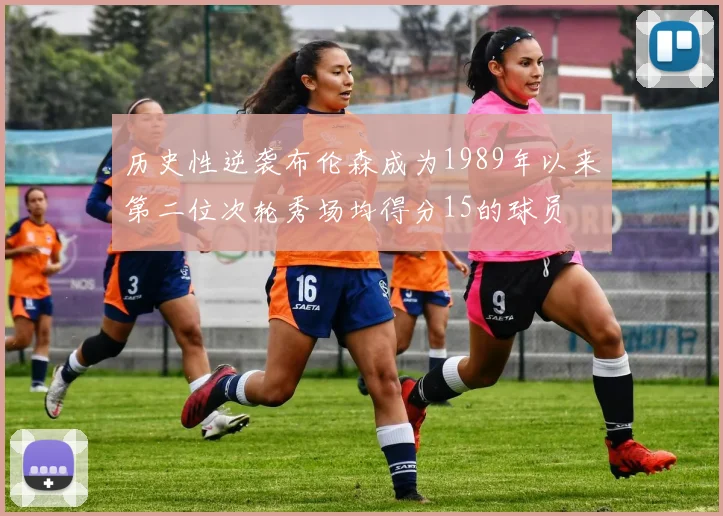 历史性逆袭布伦森成为1989年以来第二位次轮秀场均得分15的球员