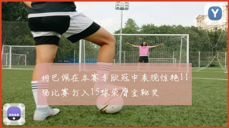 姆巴佩在本赛季欧冠中表现惊艳11场比赛打入15球荣膺金靴奖