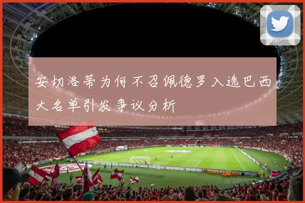 安切洛蒂为何不召佩德罗入选巴西大名单引发争议分析