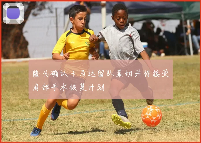 隆戈确认卡马达留队莱切并将接受肩部手术恢复计划