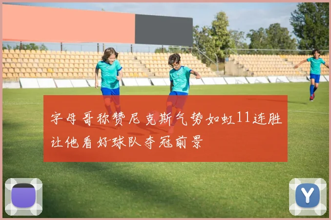 字母哥称赞尼克斯气势如虹11连胜让他看好球队夺冠前景