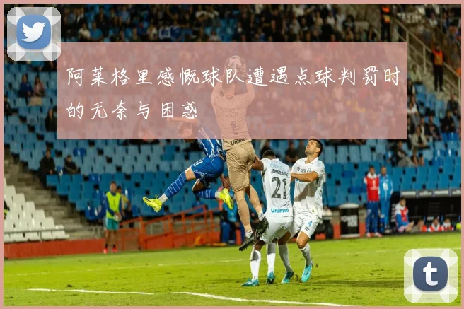 阿莱格里感慨球队遭遇点球判罚时的无奈与困惑