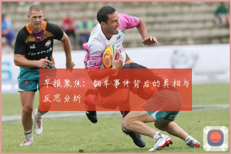 早报聚焦：翻车事件背后的真相与反思分析