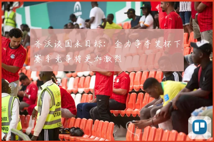 齐沃谈国米目标：全力争夺奖杯下赛季竞争将更加激烈