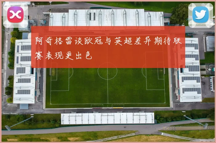 阿奇格雷谈欧冠与英超差异期待联赛表现更出色