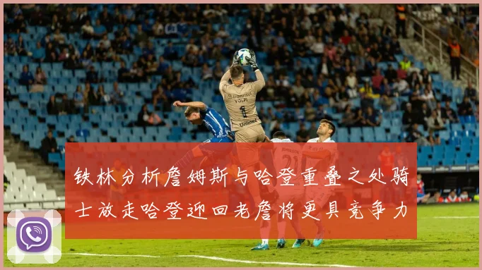 铁林分析詹姆斯与哈登重叠之处骑士放走哈登迎回老詹将更具竞争力
