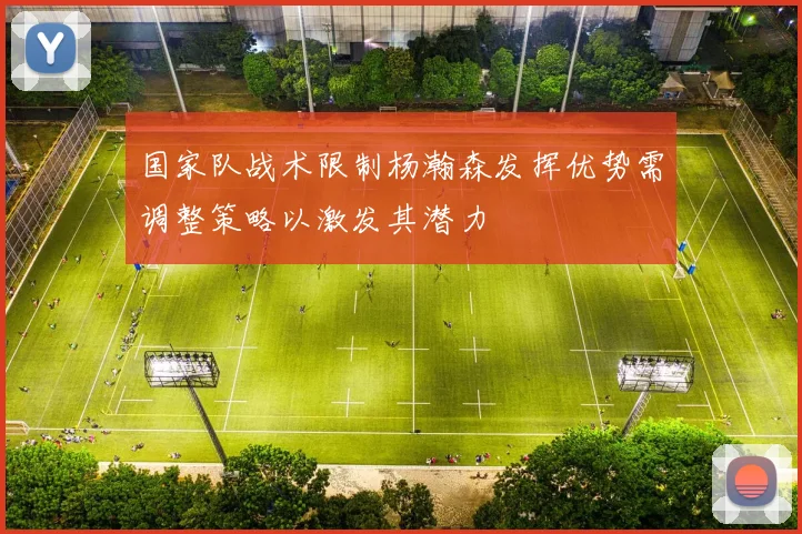 国家队战术限制杨瀚森发挥优势需调整策略以激发其潜力