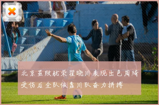 北京虽败犹荣翟晓川表现出色周琦受伤后全队依靠川队奋力拼搏