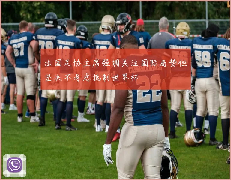 法国足协主席强调关注国际局势但坚决不考虑抵制世界杯