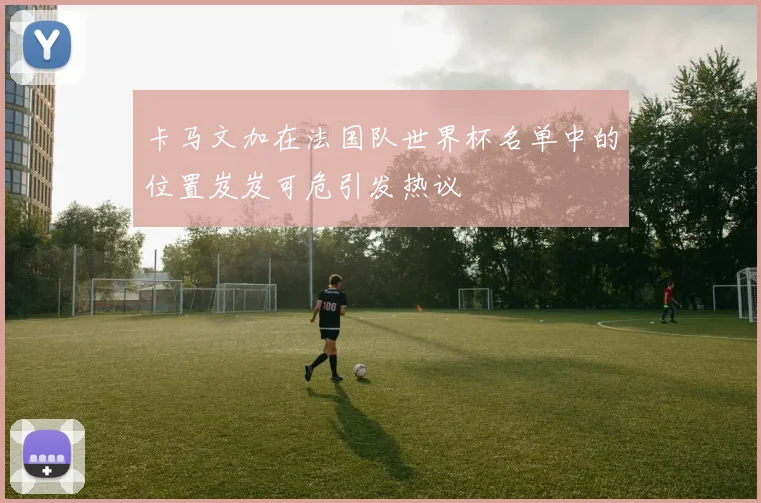 卡马文加在法国队世界杯名单中的位置岌岌可危引发热议