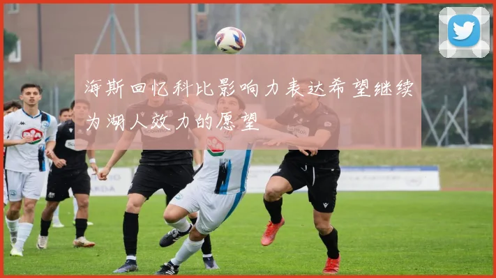 海斯回忆科比影响力表达希望继续为湖人效力的愿望