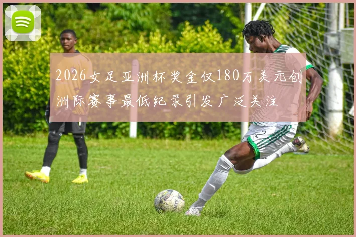 2026女足亚洲杯奖金仅180万美元创洲际赛事最低纪录引发广泛关注