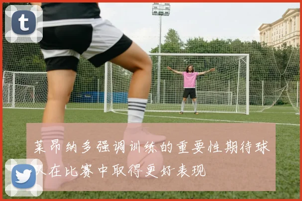 莱昂纳多强调训练的重要性期待球队在比赛中取得更好表现