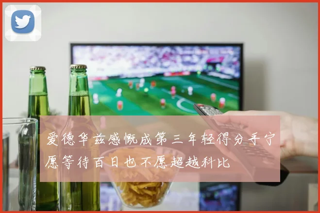 爱德华兹感慨成第三年轻得分手宁愿等待百日也不愿超越科比