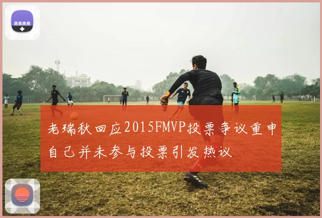 老瑞秋回应2015FMVP投票争议重申自己并未参与投票引发热议
